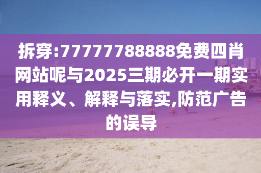 拆穿:77777788888免费四肖网站呢与2025三期必开一期实用释义、解释与落实,防范广告的误导